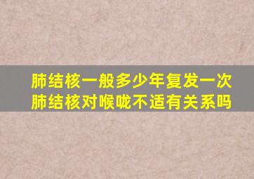 肺结核一般多少年复发一次肺结核对喉咙不适有关系吗