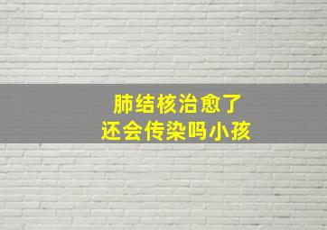 肺结核治愈了还会传染吗小孩