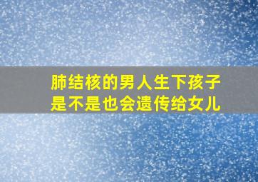 肺结核的男人生下孩子是不是也会遗传给女儿