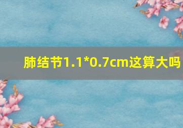 肺结节1.1*0.7cm这算大吗