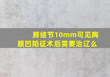 肺结节10mm可见胸膜凹陷征术后需要治辽么