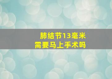 肺结节13毫米需要马上手术吗