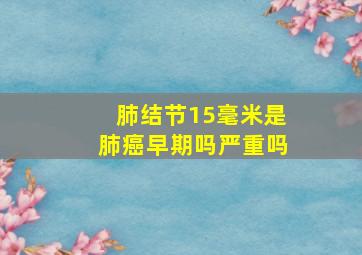 肺结节15毫米是肺癌早期吗严重吗