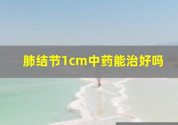 肺结节1cm中药能治好吗