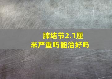 肺结节2.1厘米严重吗能治好吗