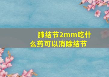 肺结节2mm吃什么药可以消除结节