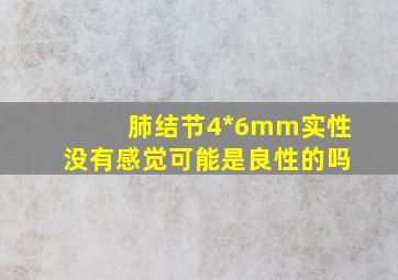 肺结节4*6mm实性没有感觉可能是良性的吗