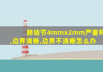 肺结节4mmx2mm严重吗,边界清晰,边界不清晰怎么办