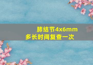 肺结节4x6mm多长时间复查一次