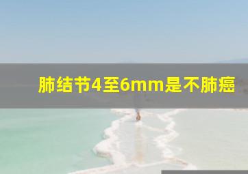 肺结节4至6mm是不肺癌