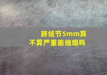 肺结节5mm算不算严重能抽烟吗