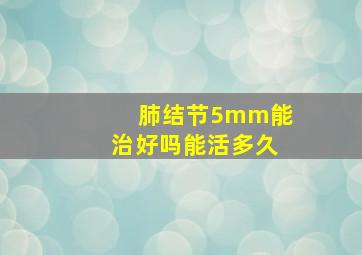 肺结节5mm能治好吗能活多久