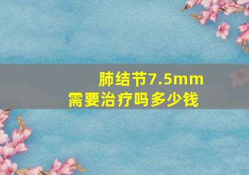 肺结节7.5mm需要治疗吗多少钱