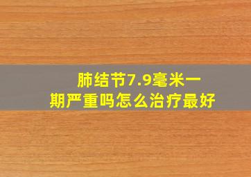 肺结节7.9毫米一期严重吗怎么治疗最好