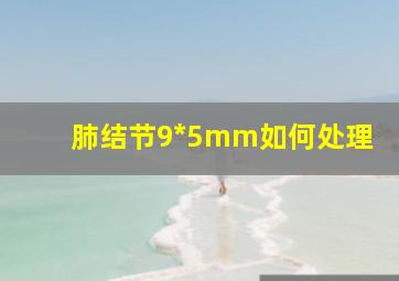 肺结节9*5mm如何处理