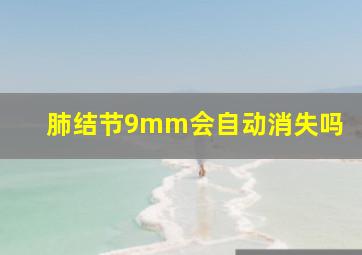 肺结节9mm会自动消失吗