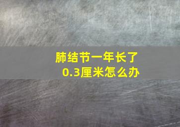 肺结节一年长了0.3厘米怎么办