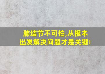 肺结节不可怕,从根本出发解决问题才是关键!