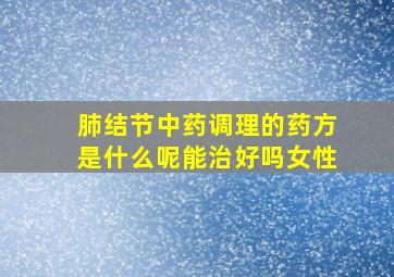 肺结节中药调理的药方是什么呢能治好吗女性