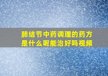 肺结节中药调理的药方是什么呢能治好吗视频