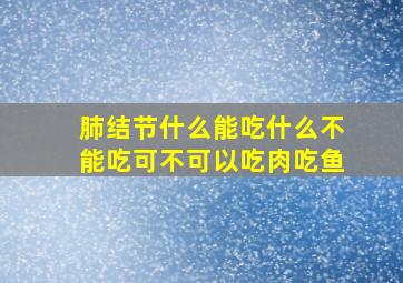 肺结节什么能吃什么不能吃可不可以吃肉吃鱼