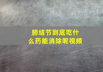 肺结节到底吃什么药能消除呢视频