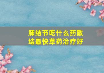 肺结节吃什么药散结最快草药治疗好