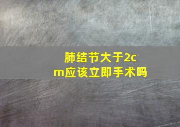 肺结节大于2cm应该立即手术吗