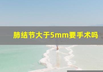 肺结节大于5mm要手术吗