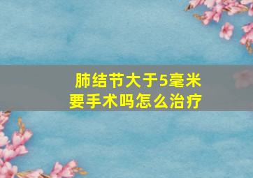 肺结节大于5毫米要手术吗怎么治疗