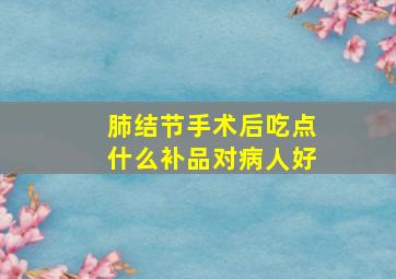 肺结节手术后吃点什么补品对病人好