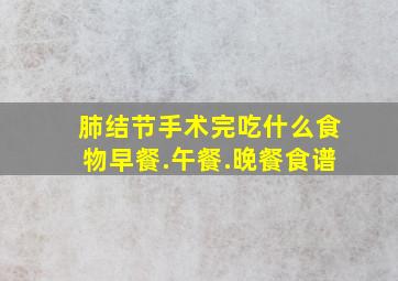 肺结节手术完吃什么食物早餐.午餐.晚餐食谱