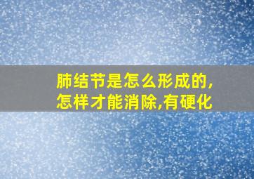 肺结节是怎么形成的,怎样才能消除,有硬化