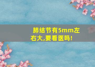 肺结节有5mm左右大,要看医吗!