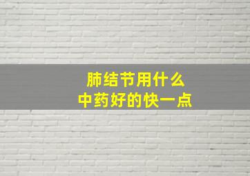 肺结节用什么中药好的快一点