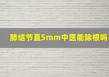 肺结节直5mm中医能除根吗