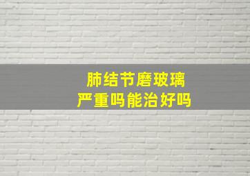 肺结节磨玻璃严重吗能治好吗