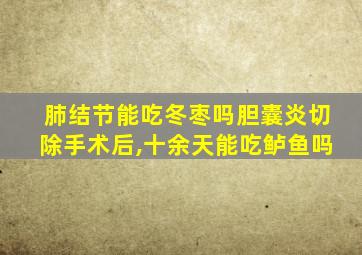 肺结节能吃冬枣吗胆囊炎切除手术后,十余天能吃鲈鱼吗