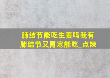 肺结节能吃生姜吗我有肺结节又胃寒能吃_点辣