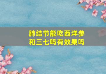 肺结节能吃西洋参和三七吗有效果吗