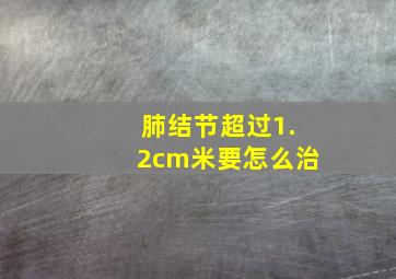 肺结节超过1.2cm米要怎么治