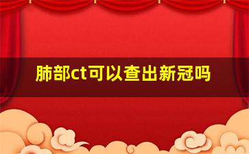 肺部ct可以查出新冠吗