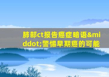 肺部ct报告癌症暗语·警惕早期癌的可能