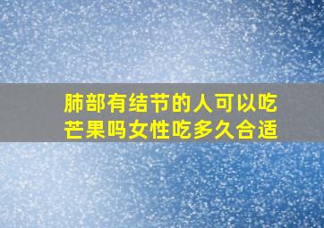 肺部有结节的人可以吃芒果吗女性吃多久合适