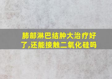 肺部淋巴结肿大治疗好了,还能接触二氧化硅吗