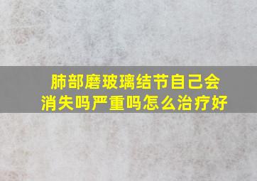 肺部磨玻璃结节自己会消失吗严重吗怎么治疗好