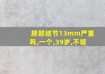 肺部结节13mm严重吗,一个,39岁,不咳