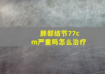 肺部结节77cm严重吗怎么治疗