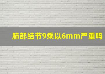 肺部结节9乘以6mm严重吗