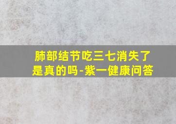 肺部结节吃三七消失了是真的吗-紫一健康问答